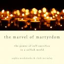 The Marvel of Martyrdom: The Power of Self-Sacrifice in a Selfish World Audiobook