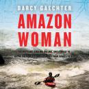 Amazon Woman: Facing Fears, Chasing Dreams, and My Quest to Kayak the Largest River from Source to S Audiobook