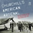 Churchill's American Arsenal: The Partnership Behind the Innovations that Won World War Two Audiobook