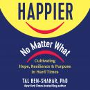 Happier, No Matter What: Cultivating Hope, Resilience, and Purpose in Hard Times Audiobook