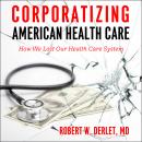 Corporatizing American Health Care: How We Lost Our Health Care System Audiobook