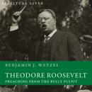 Theodore Roosevelt: Preaching from the Bully Pulpit (Spiritual Lives), Benjamin J. Wetzel