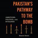 Pakistan's Pathway to the Bomb: Ambitions, Politics, and Rivalries Audiobook
