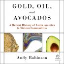 Gold, Oil and Avocados: A Recent History of Latin America in Sixteen Commodities Audiobook