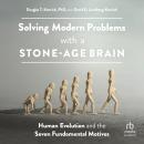 Solving Modern Problems With a Stone-Age Brain: Human Evolution and the Seven Fundamental Motives Audiobook