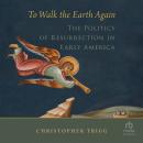 To Walk the Earth Again: The Politics of Resurrection in Early America Audiobook