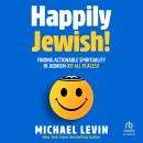 Happily Jewish: Finding Actionable Spirituality In Judaism (Of All Places!) Audiobook