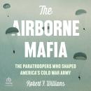 The Airborne Mafia: The Paratroopers Who Shaped America's Cold War Army Audiobook