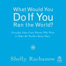 What Would You Do If You Ran the World?: Everyday Ideas From Women Who Want to Make the World a Bett Audiobook