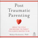Post-Traumatic Parenting: Break the Cycle and Become the Parent You Always Wanted to Be Audiobook