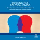 Bridging Our Political Divide: How Liberals and Conservatives Can Understand Each Other and Find Com Audiobook