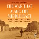 The War That Made the Middle East: World War I and the End of the Ottoman Empire Audiobook