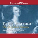 To the Scaffold 'International Edition': The Life of Marie Antoinette Audiobook