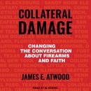 Collateral Damage: Changing the Conversation about Firearms and Faith, James E. Atwood