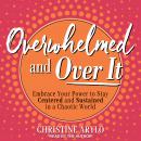 Overwhelmed and Over It: Embrace Your Power to Stay Centered and Sustained in a Chaotic World, Christine Arylo