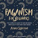 Paganism for Beginners: The Complete Guide to Nature-Based Spirituality for Every New Seeker Audiobook