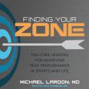 Finding Your Zone: Ten Core Lessons for Achieving Peak Performance in Sports and Life, Michael Lardon Md