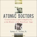 Atomic Doctors: Conscience and Complicity at the Dawn of the Nuclear Age Audiobook