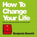 How To Change Your Life: Who am I and What Should I Do with My Life? Audiobook