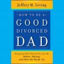 How to be a Good Divorced Dad: Being the Best Parent You Can Be Before, During and After the Break-U Audiobook