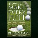 How to Make Every Putt: The Secret to Winning Golf's Game Within the Game, Dr. Joseph Parent