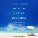How to Retire Overseas: Everything You Need to Know to Live Well (for Less) Abroad, Kathleen Peddicord