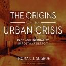 Origins of the Urban Crisis: Race and Inequality in Postwar Detroit, Thomas J. Sugrue