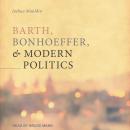 Barth, Bonhoeffer, and Modern Politics Audiobook