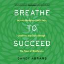 Breathe to Succeed: Increase Workplace Productivity, Creativity, and Clarity through the Power of Mindfulness, Sandy Abrams