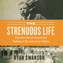 The Strenuous Life: Theodore Roosevelt and the Making of the American Athlete Audiobook