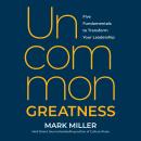 Uncommon Greatness: Five Fundamentals to Transform Your Leadership Audiobook
