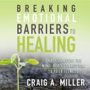 Breaking Emotional Barriers to Healing: Understanding the Mind-Body Connection to Your Illness Audiobook