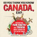 So You Think You Know CANADA, Eh?: Fascinating Fun Facts and Trivia About Canada for the Entire Fami Audiobook