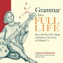 Grammar for a Full Life: How the Ways We Shape a Sentence Can Limit or Enlarge Us, Lawrence Weinstein