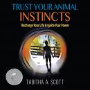 Trust Your Animal Instincts: Recharge Your Life & Ignite Your Power, Tabitha A. Scott