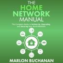 The Home Network Manual: The Complete Guide to Setting Up, Upgrading, and Securing Your Home Network Audiobook