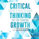 Critical Thinking Growth for Problem Solving and Decision Making: Create a Positive Mind Set for Thinking Audiobook