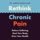 Rethink Chronic Pain: Relieve Suffering, Heal Your Body, Own Your Health Audiobook