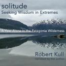 Solitude: Seeking Wisdom in Extremes: A Year Alone in the Patagonia Wilderness, Robert Krull