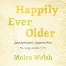 Happily Ever Older: Revolutionary Approaches to Long-Term Care Audiobook