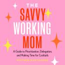 The Savvy Working Mom: A Guide to Prioritization, Delegation, and Making Time for Cocktails Audiobook