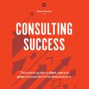 Consulting Success: The Proven Guide to Start, Run and Grow a Successful Consulting Business Audiobook