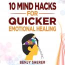 10 Mind Hacks for Quicker Emotional Healing: Hacking Your Brain Training Book for Healing Your Emotional Self., Benjy Sherer