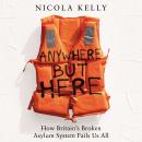 Anywhere But Here: How Britain's Broken Asylum System Fails Us All Audiobook