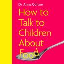 How to Talk to Children About Food: A New Approach to Managing Food Feelings, Fussiness and Eating D Audiobook