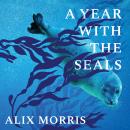 A Year with the Seals: Unlocking the Secrets of the Sea's Most Charismatic and Controversial Creatur Audiobook