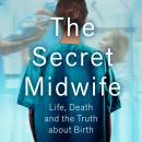 The Secret Midwife: Life, Death and the Truth About Birth Audiobook
