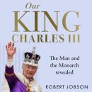 Our King: Charles III: The Man and the Monarch Revealed Audiobook
