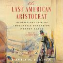 Last American Aristocrat: The Brilliant Life and Improbable Education of Henry Adams, David S. Brown