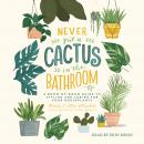 Never Put a Cactus in the Bathroom: A Room-by-Room Guide to Styling and Caring for Your Houseplants Audiobook
